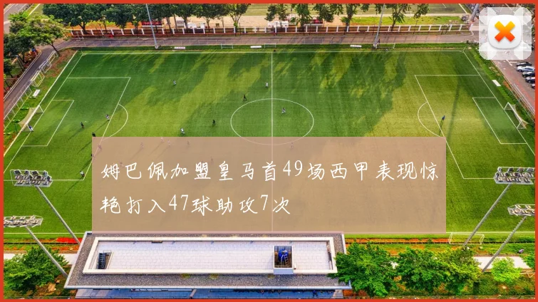 姆巴佩加盟皇马首49场西甲表现惊艳打入47球助攻7次