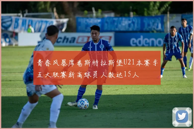 青春风暴席卷斯特拉斯堡U21本赛季五大联赛新高球员人数达15人