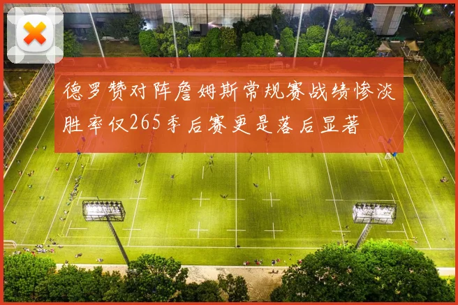 德罗赞对阵詹姆斯常规赛战绩惨淡胜率仅265季后赛更是落后显著