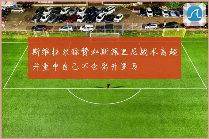 斯维拉尔称赞加斯佩里尼战术高超并重申自己不会离开罗马