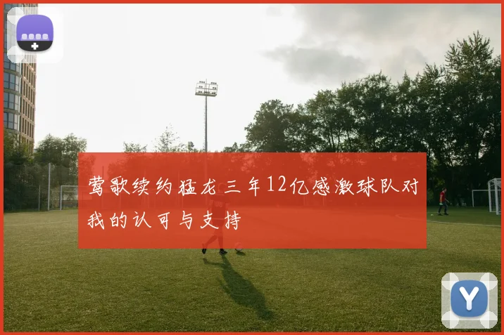 莺歌续约猛龙三年12亿感激球队对我的认可与支持