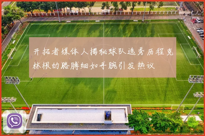 开拓者媒体人揭秘球队选秀历程克林根的胳膊细如手腕引发热议