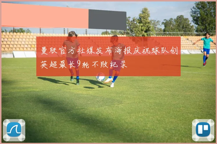 曼联官方社媒发布海报庆祝球队创英超最长9轮不败纪录