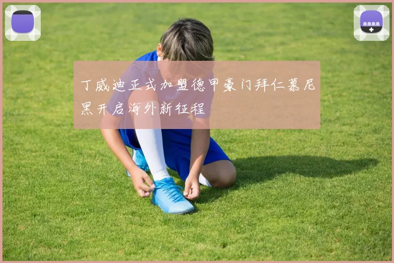 丁威迪正式加盟德甲豪门拜仁慕尼黑开启海外新征程