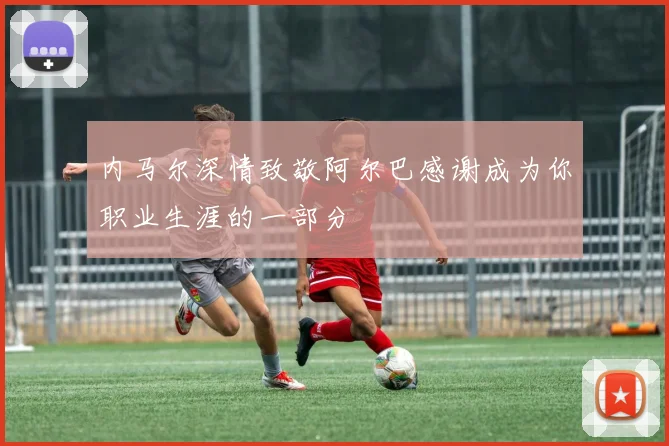 内马尔深情致敬阿尔巴感谢成为你职业生涯的一部分