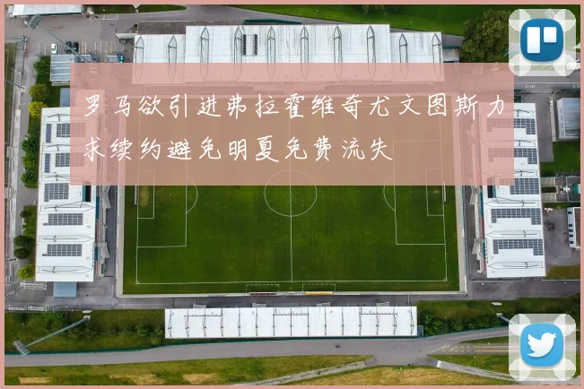 罗马欲引进弗拉霍维奇尤文图斯力求续约避免明夏免费流失