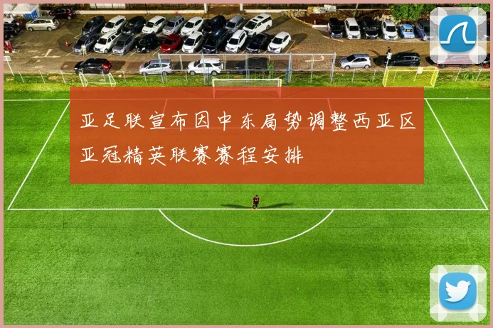 亚足联宣布因中东局势调整西亚区亚冠精英联赛赛程安排