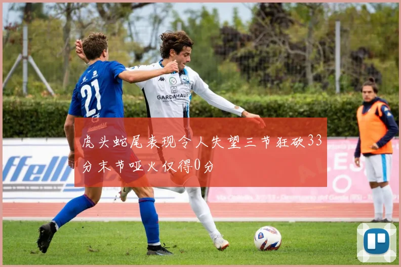 虎头蛇尾表现令人失望三节狂砍33分末节哑火仅得0分