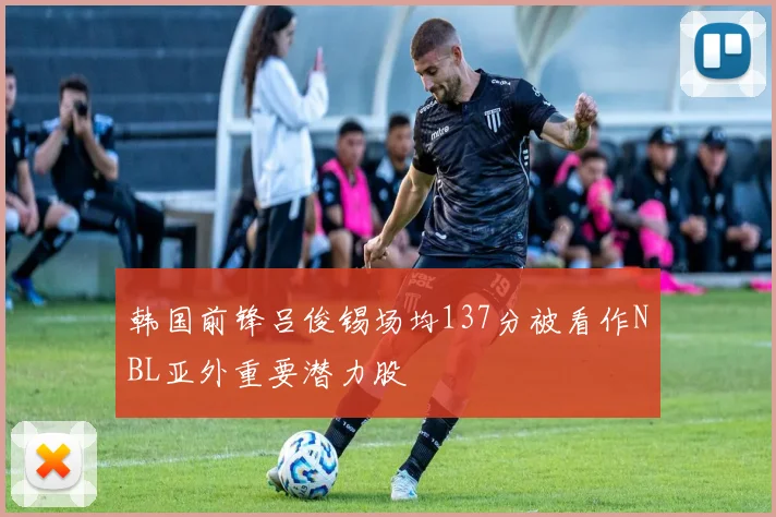 韩国前锋吕俊锡场均137分被看作NBL亚外重要潜力股
