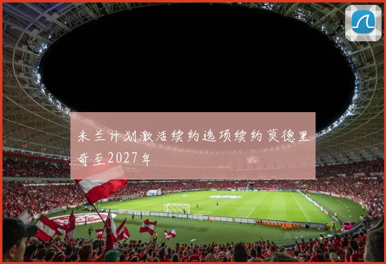 米兰计划激活续约选项续约莫德里奇至2027年