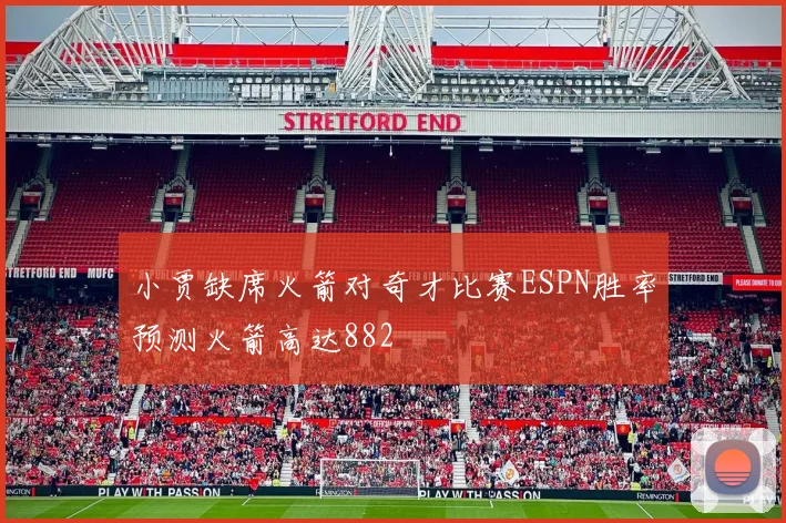小贾缺席火箭对奇才比赛ESPN胜率预测火箭高达882
