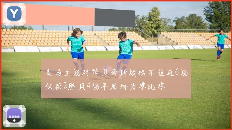 皇马主场对阵贝蒂斯战绩不佳近6场仅获2胜且4场平局均为零比零