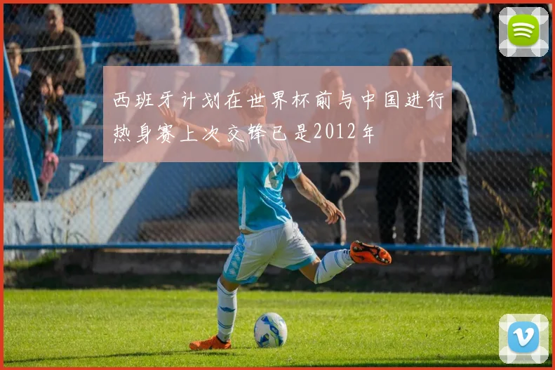 西班牙计划在世界杯前与中国进行热身赛上次交锋已是2012年