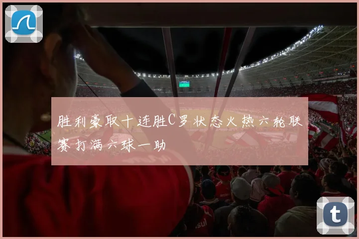 胜利豪取十连胜C罗状态火热六轮联赛打满六球一助