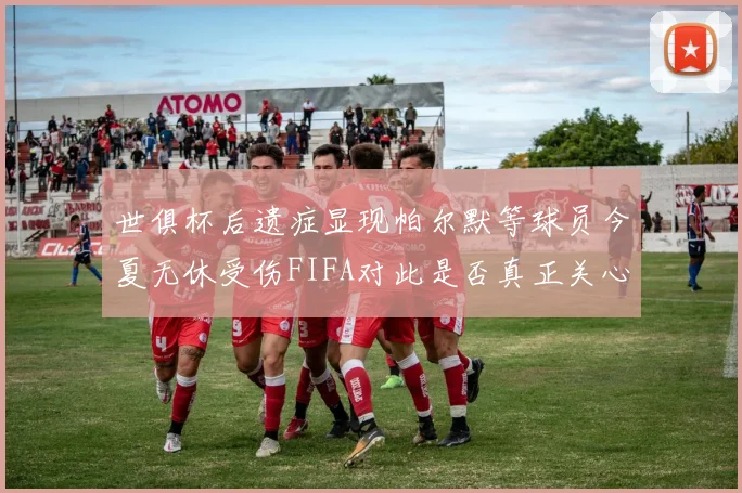 世俱杯后遗症显现帕尔默等球员今夏无休受伤FIFA对此是否真正关心