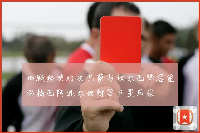 回顾经典对决巴萨与切尔西阵容重温梅西阿扎尔坎特等巨星风采