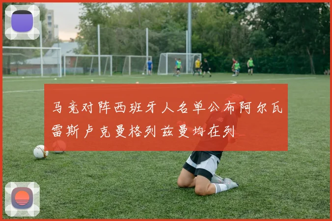 马竞对阵西班牙人名单公布阿尔瓦雷斯卢克曼格列兹曼均在列