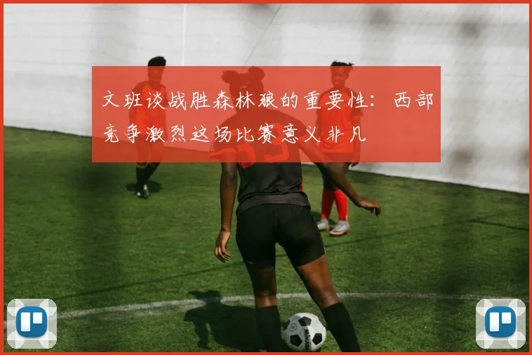 文班谈战胜森林狼的重要性：西部竞争激烈这场比赛意义非凡