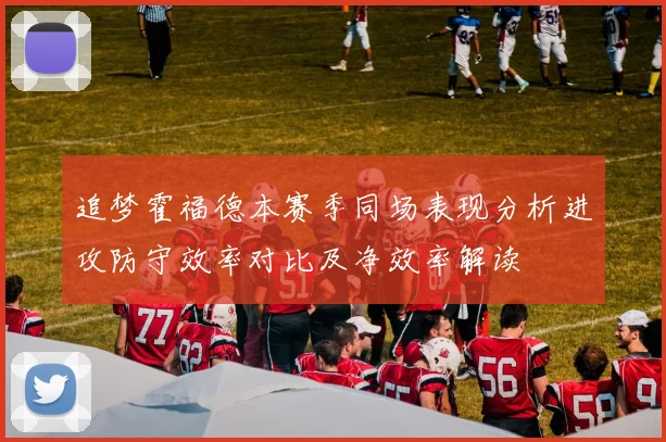追梦霍福德本赛季同场表现分析进攻防守效率对比及净效率解读