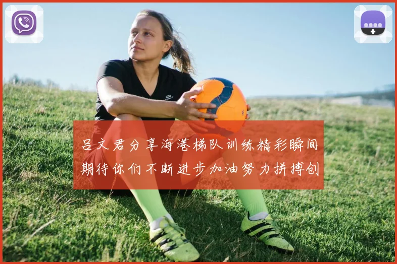 吕文君分享海港梯队训练精彩瞬间期待你们不断进步加油努力拼搏创造辉煌