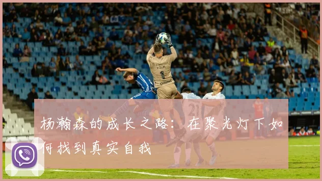 杨瀚森的成长之路:在聚光灯下如何找到真实自我