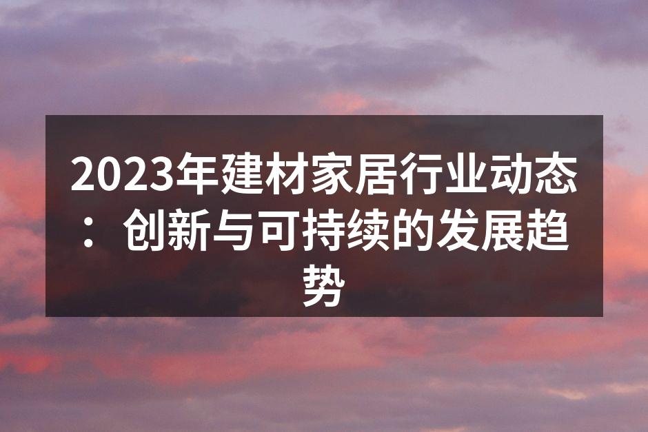 2023年建材家居行业动态：创新与可持续的发展趋势
